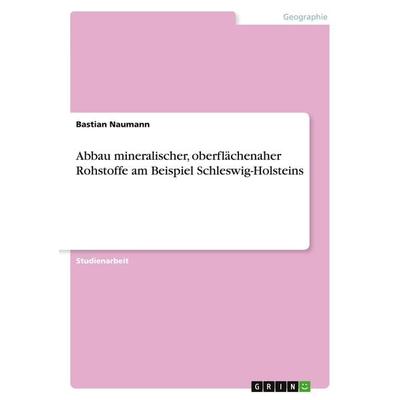 Abbau mineralischer, oberflächenaher Rohstoffe am Beispiel Schleswig-Holsteins, Taschenbuch von Bastian Naumann, GRIN, 978-3-638-67233-7