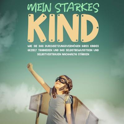 Mein starkes Kind: Wie Sie das Durchsetzungsvermögen Ihres Kindes gezielt trainieren und das Selbstbewusstsein und Selbstvertrauen nachhaltig stärken