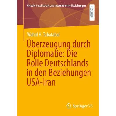 Überzeugung durch Diplomatie: Die Rolle Deutschlands in den Beziehungen USA-Iran, Taschenbuch von Wahid H. Tabatabai, Springer Fachmedien Wiesbaden