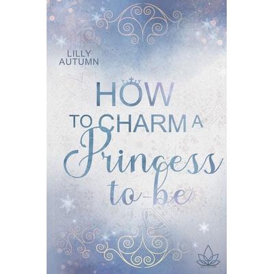 How to charm a Princess to be, Taschenbuch von Lilly Autumn, Tolino media, 978-3-7579-5124-5