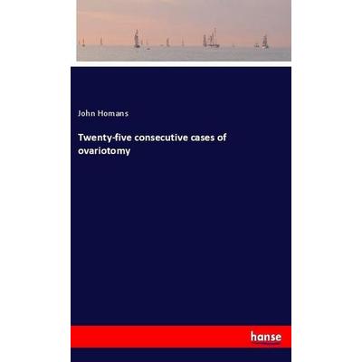 Twenty-five consecutive cases of ovariotomy, Taschenbuch von John Homans, Hansebooks, 978-3-337-76382-4