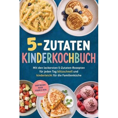 5-Zutaten Kinderkochbuch: Mit den leckersten 5-Zutaten-Rezepten für jeden Tag - blitzschnell und kinderleicht für die Familienküche - inkl. Ohne