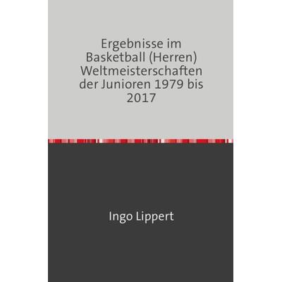 Sportstatistik / Ergebnisse im Basketball (Herren) Weltmeisterschaften der Junioren 1979 bis 2017, Taschenbuch von Ingo Lippert, Epubli,