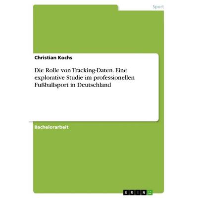 Die Rolle von Tracking-Daten. Eine explorative Studie im professionellen Fußballsport in Deutschland, Taschenbuch von Christian Kochs, GRIN,