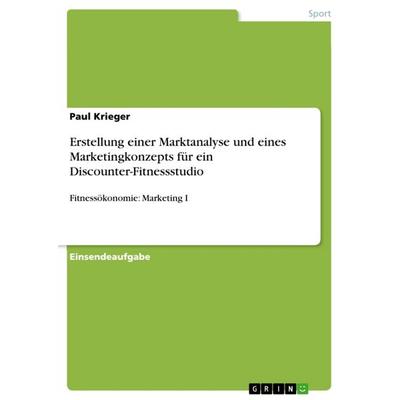 Erstellung einer Marktanalyse und eines Marketingkonzepts für ein Discounter-Fitnessstudio, Taschenbuch von Paul Krieger, GRIN, 978-3-668-49093-2