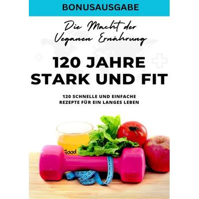 120 Jahre Stark und Fit Die Macht der Veganen Ernährung - 120 schnelle und einfache Rezepte für ein langes LEBEN - SONDERAUSGABE, Taschenbuch von