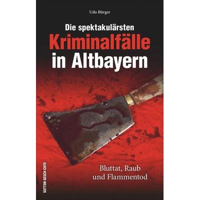 Die spektakulärsten Kriminalfälle in Altbayern, Taschenbuch von Udo Bürger, Sutton, 978-3-95400-873-5