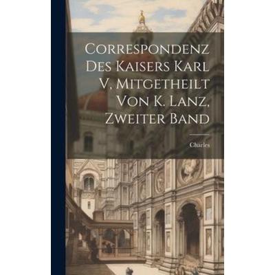 Correspondenz Des Kaisers Karl V, Mitgetheilt Von K. Lanz, Zweiter Band, Gebundene Ausgabe von Charles, Legare Street Press, 978-1-02-009937-3
