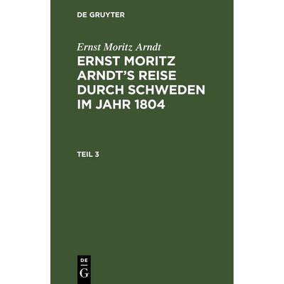 Ernst Moritz Arndt’s Reise durch Schweden im Jahr 1804. Teil 3, Gebundene Ausgabe von Ernst Moritz Arndt, De Gruyter, 978-3-11-244973-8