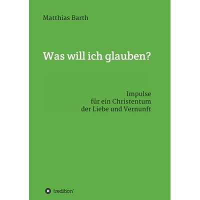 Was will ich glauben?, Taschenbuch von Matthias Barth, Tredition, 978-3-347-19546-2