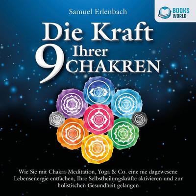Die Kraft Ihrer 9 Chakren: Wie Sie mit Chakra-Meditation, Yoga & Co. eine nie dagewesene Lebensenergie entfachen, Ihre Selbstheilungskräfte aktivieren
