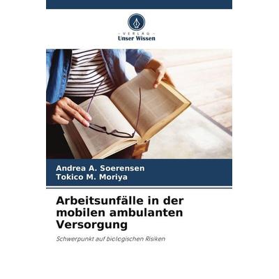 Arbeitsunfälle in der mobilen ambulanten Versorgung, Taschenbuch von Andrea A. Soerensen,Tokico M. Moriya, Verlag Unser Wissen, 978-620-8-38296-4