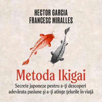 Metoda Ikigai. Secrete japoneze pentru a-ţi descoperi adevărata pasiune şi a-ţi atinge ţelurile în viaţă - Héctor García,Francesc Miralles, Audio,