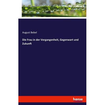 Die Frau in der Vergangenheit, Gegenwart und Zukunft, Taschenbuch von August Bebel, Hansebooks, 978-3-7433-0273-0