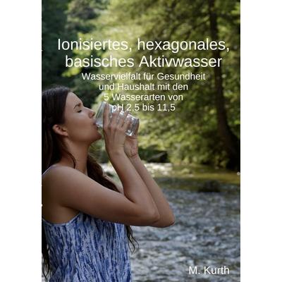 Ionisiertes, hexagonales, basisches Aktivwasser, Taschenbuch von Michael Kurth, BoD – Books on Demand, 978-3-7597-3057-2