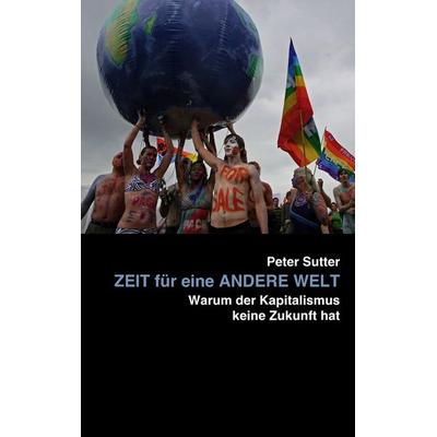 Zeit für eine andere Welt, Taschenbuch von Peter Sutter, BoD – Books on Demand, 978-3-8423-5998-7