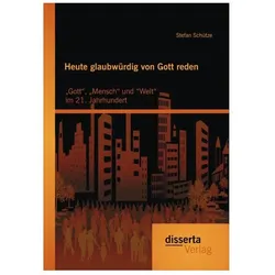 Heute glaubwürdig von Gott reden: "Gott", "Mensch" und "Welt" im 21. Jahrhundert, Fachbücher von Stefan Schütze