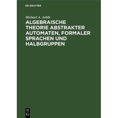 Algebraische Theorie abstrakter Automaten, formaler Sprachen und Halbgruppen, Gebundene Ausgabe von Michael A. Arbib, De Gruyter, 978-3-11-252973-7