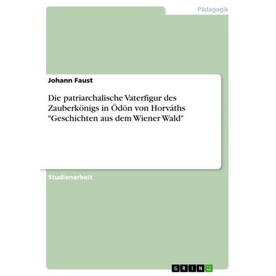 Die patriarchalische Vaterfigur des Zauberkönigs in Ödön von Horváths 'Geschichten aus dem Wiener Wald'; Taschenbuch von Johann Faust, GRIN,