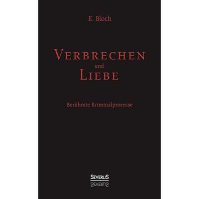Bloch, E: Verbrechen und Liebe. Berühmte Kriminalprozesse, Gebundene Ausgabe von E. Bloch, Severus Verlag, 978-3-86347-600-7