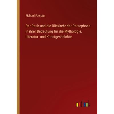 Der Raub und die Rückkehr der Persephone in ihrer Bedeutung für die Mythologie, Literatur- und Kunstgeschichte, Taschenbuch von Richard Foerster,