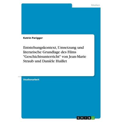 Entstehungskontext, Umsetzung und literarische Grundlage des Films 'Geschichtsunterricht' von Jean-Marie Straub und Danièle Huillet, Taschenbuch von