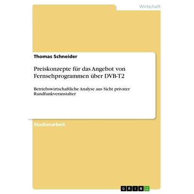 Preiskonzepte für das Angebot von Fernsehprogrammen über DVB-T2, Taschenbuch von Thomas Schneider, GRIN, 978-3-668-27793-9