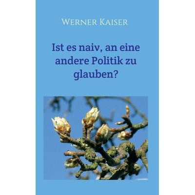 Ist es naiv, an eine andere Politik zu glauben?, Taschenbuch von Werner Kaiser, Tredition, 978-3-7497-2151-1