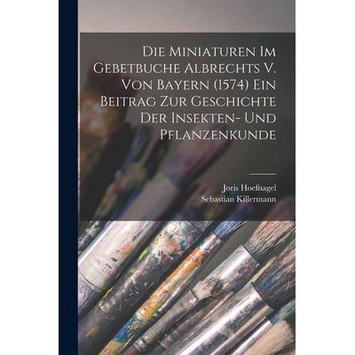 Die Miniaturen im Gebetbuche Albrechts V. von Bayern (1574) Ein Beitrag zur Geschichte der Insekten- und Pflanzenkunde, Taschenbuch von Sebastian