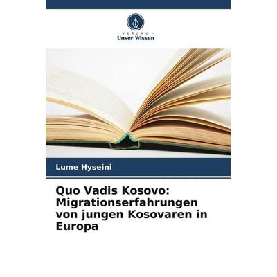 Quo Vadis Kosovo: Migrationserfahrungen von jungen Kosovaren in Europa, Taschenbuch von Lume Hyseini, Verlag Unser Wissen, 978-620-7-96496-3