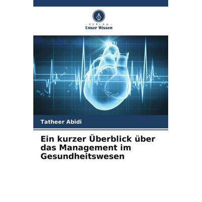 Ein kurzer Überblick über das Management im Gesundheitswesen, Taschenbuch von Tatheer Abidi, Verlag Unser Wissen, 978-620-5-09181-4