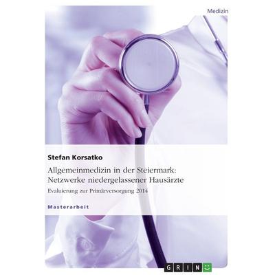 Allgemeinmedizin in der Steiermark: Netzwerke niedergelassener Hausärzte. Evaluierung zur Primärversorgung 2014, Taschenbuch von Stefan Korsatko,