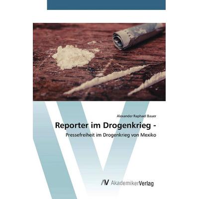 Reporter im Drogenkrieg -, Taschenbuch von Alexander Raphael Bauer, AV Akademikerverlag, 978-3-639-80588-8