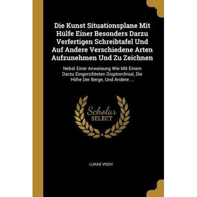 Die Kunst Situationsplane Mit Húlfe Einer Besonders Darzu Verfertigen Schreibtafel Und Auf Andere Verschiedene Arten Aufzunehmen Und Zu Zeichnen: