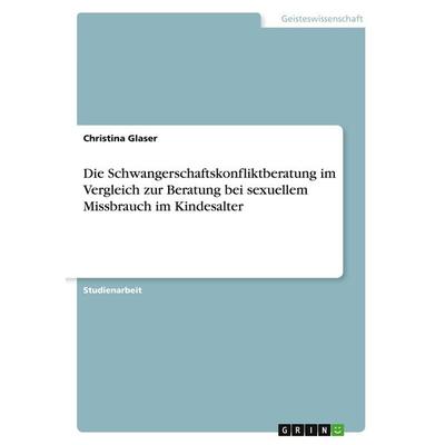 Die Schwangerschaftskonfliktberatung im Vergleich zur Beratung bei sexuellem Missbrauch im Kindesalter, Taschenbuch von Christina Glaser, GRIN,