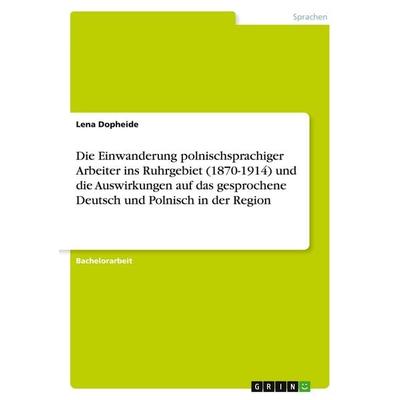 Die Einwanderung polnischsprachiger Arbeiter ins Ruhrgebiet (1870-1914) und die Auswirkungen auf das gesprochene Deutsch und Polnisch in der Region,