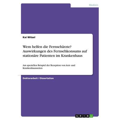 Wem helfen die Fernsehärzte? Auswirkungen des Fernsehkonsums auf stationäre Patienten im Krankenhaus, Taschenbuch von Kai Witzel, GRIN,