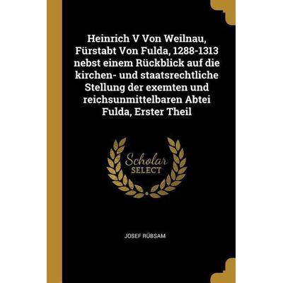 Heinrich V Von Weilnau, Fürstabt Von Fulda, 1288-1313 Nebst Einem Rückblick Auf Die Kirchen- Und Staatsrechtliche Stellung Der Exemten Und