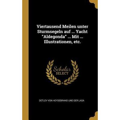 Viertausend Meilen Unter Sturmsegeln Auf ... Yacht Aldegonda ... Mit ... Illustrationen, Etc., Gebundene Ausgabe von Detlev Heydebrand Und der Lasa,