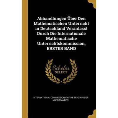 Abhandlungen Über Den Mathematischen Unterricht in Deutschland Veranlasst Durch Die Internationale Mathematische Unterrichtskommission, ERSTER BAND,