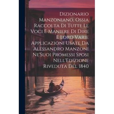 Dizionario Manzoniano, Ossia Raccolta Di Tutte Le Voci E Maniere Di Dire E Loro Varie Applicazioni Usate Da Alessandro Manzoni Ne'Suoi Promessi Sposi,
