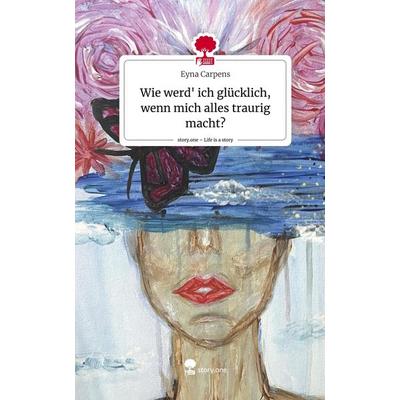 Wie werd' ich glücklich, wenn mich alles traurig macht?. Life is a Story - story.one, Gebundene Ausgabe von Eyna Carpens, Storylution,