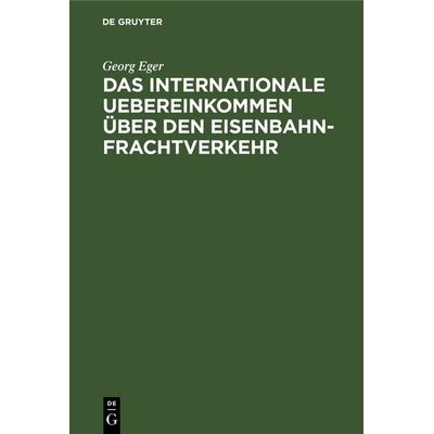 Das internationale Uebereinkommen über den Eisenbahn-Frachtverkehr, Gebundene Ausgabe von Georg Eger, De Gruyter, 978-3-11-128460-6
