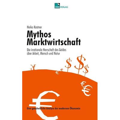 Mythos Marktwirtschaft Die irrationale Herrschaft des Geldes über Mensch, Arbeit und Natur, Taschenbuch von Heiko Kastner, SWI Bochum,
