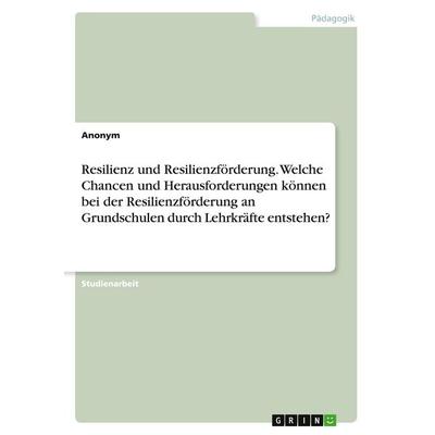 Resilienz und Resilienzförderung. Welche Chancen und Herausforderungen können bei der Resilienzförderung an Grundschulen durch Lehrkräfte entstehen?,