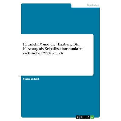 Heinrich IV. und die Harzburg. Die Harzburg als Kristallisationspunkt im sächsischen Widerstand?, Taschenbuch von Anonymous, GRIN, 978-3-389-14434-3