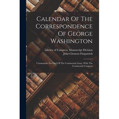 Calendar Of The Correspondence Of George Washington: Commander In Chief Of The Continental Army, With The Continental Congress, Taschenbuch von ,