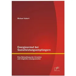Energiearmut bei Sozialleistungsempfängern: Eine Betrachtung der Ursachen und mögliche Lösungsansätz, Fachbücher von Michael Hubert