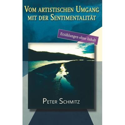 Vom artistischen Umgang mit der Sentimentalität, Gebundene Ausgabe von Peter Schmitz, BoD – Books on Demand, 978-3-7528-0506-2