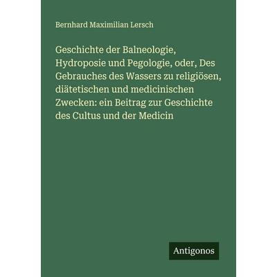 Geschichte der Balneologie, Hydroposie und Pegologie, oder, Des Gebrauches des Wassers zu religiösen, diätetischen und medicinischen Zwecken: ein